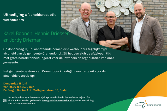 Uitnodiging voor een afscheidsreceptie. De receptie vindt plaats op donderdag 11 juni van 19.30 tot 21.30 uur in De Borgh, Doctor Ant. Mathijsenstraat 15 in Budel. Iedereen is van harte welkom. In plaats van cadeaus waarderen de wethouders een bijdrage aan de Goede Doelen Week in juni. Doneren kan via Goede Doelen Week Budel onder vermelding van ‘Afscheid wethouders’.