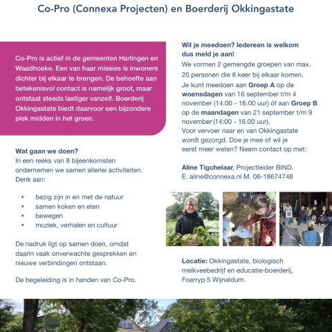 BIND is een initiatief van Co-Pro (Connexa Projecten) en Boerderij Okkingastate. Co-Pro is actief in de gemeenten Harlingen en Waadhoeke. Een van haar missies is inwoners dichter bij elkaar te brengen. De behoefte aan betekenisvol contact is namelijk groot, maar ontstaat steeds lastiger vanzelf. Boerderij Okkingastate biedt daarvoor een bijzondere plek midden in het groen. Wat gaan we doen? In een reeks van 8 bijeenkomsten ondernemen we samen allerlei activiteiten.