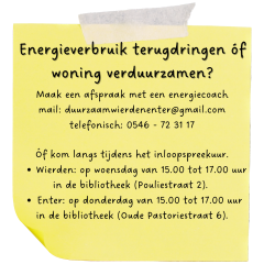 Energieverbruik terugdringen óf woning verduurzamen? Maak een afspraak met een energiecoach mail: duurzaamwierdenenter@gmail.com telefonisch: 0546 - 72 31 17  Óf kom langs tijdens het inloopspreekuur. Wierden: op woensdag van 15.00 tot 17.00 uur in de bibliotheek (Pouliestraat 2).  Enter: op donderdag van 15.00 tot 17.00 uur  in de bibliotheek (Oude Pastoriestraat 6).